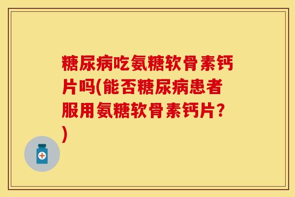 糖尿病吃氨糖软骨素钙片吗(能否糖尿病患者服用氨糖软骨素钙片？)