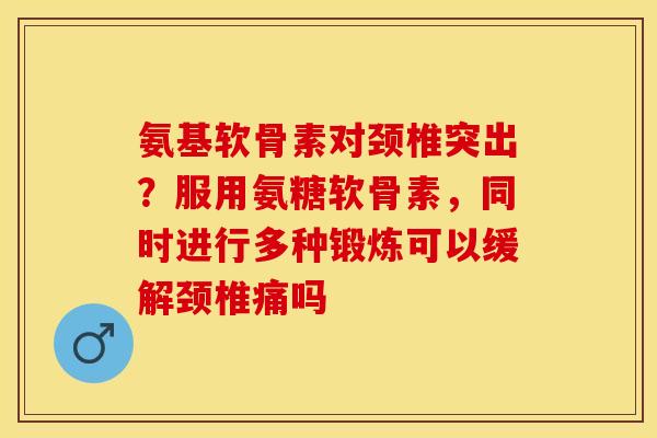氨基软骨素对颈椎突出？服用氨糖软骨素，同时进行多种锻炼可以缓解颈椎痛吗
