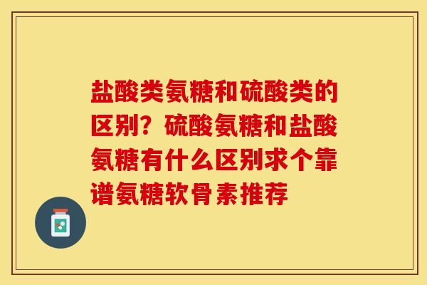 盐酸类氨糖和硫酸类的区别?硫酸氨糖和盐酸氨糖有什么区别求个靠谱氨糖软骨素推荐 盐酸类氨糖和硫酸类的区别?硫酸氨糖和盐酸氨糖有什么区别求个靠谱氨糖软骨素推荐