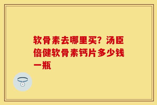 软骨素去哪里买？汤臣倍健软骨素钙片多少钱一瓶