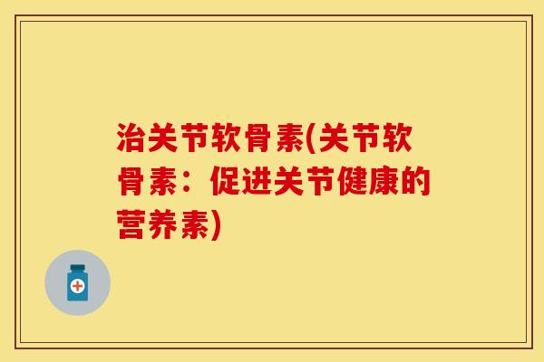 治关节软骨素(关节软骨素：促进关节健康的营养素)