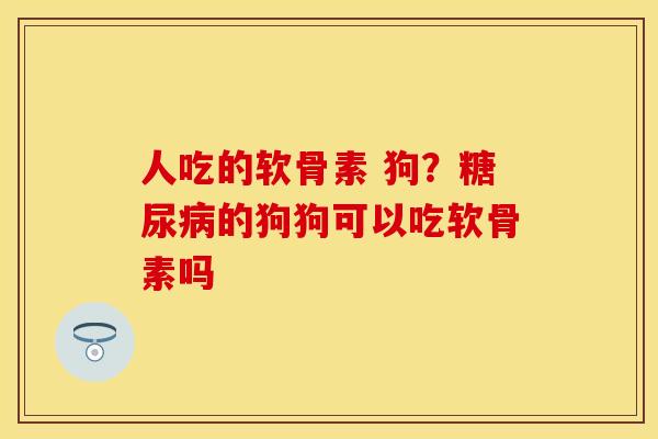人吃的软骨素 狗？糖尿病的狗狗可以吃软骨素吗