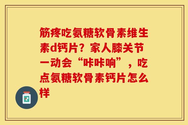 筋疼吃氨糖软骨素维生素d钙片？家人膝关节一动会“咔咔响”，吃点氨糖软骨素钙片怎么样