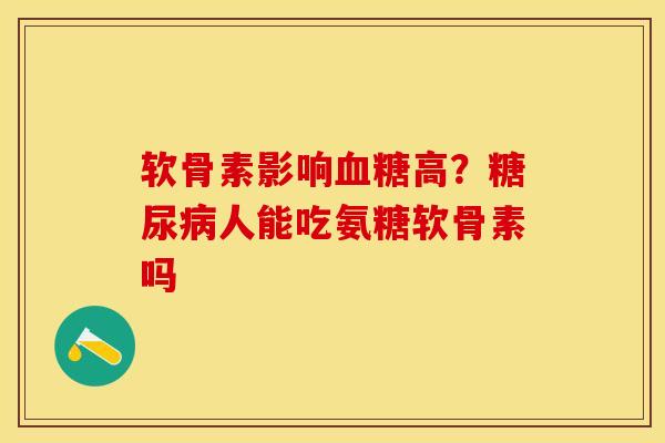 软骨素影响血糖高？糖尿病人能吃氨糖软骨素吗