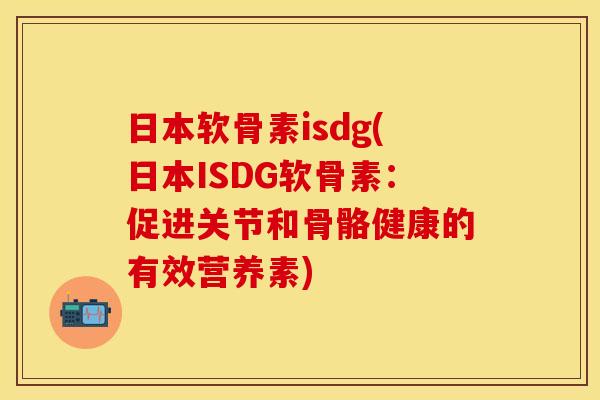 日本软骨素isdg(日本ISDG软骨素：促进关节和骨骼健康的有效营养素)