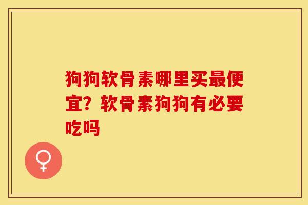 狗狗软骨素哪里买最便宜？软骨素狗狗有必要吃吗