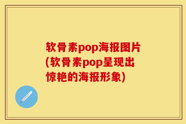 软骨素pop海报图片(软骨素pop呈现出惊艳的海报形象)