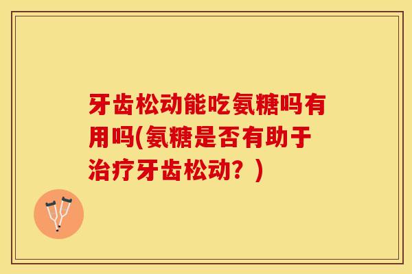 牙齿松动能吃氨糖吗有用吗(氨糖是否有助于治疗牙齿松动？)