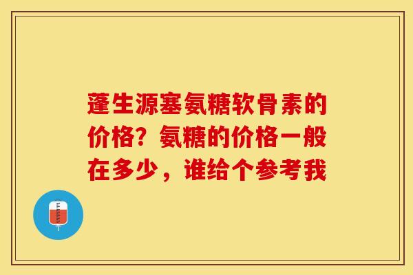 蓬生源塞氨糖软骨素的价格？氨糖的价格一般在多少，谁给个参考我