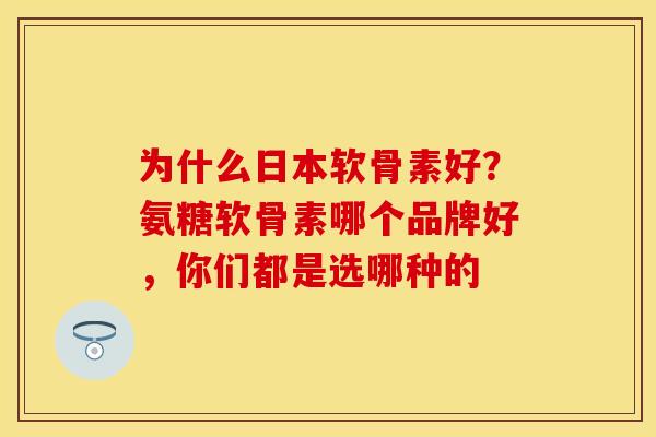 为什么日本软骨素好？氨糖软骨素哪个品牌好，你们都是选哪种的