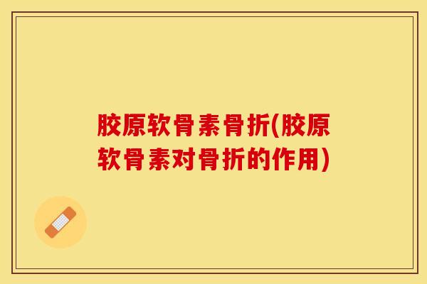 胶原软骨素骨折(胶原软骨素对骨折的作用)