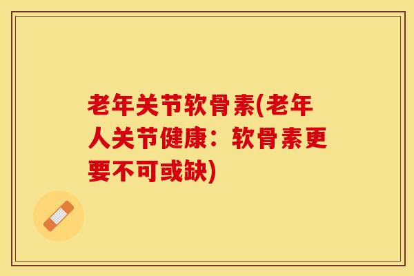老年关节软骨素(老年人关节健康：软骨素更要不可或缺)