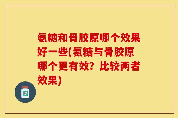 氨糖和骨胶原哪个效果好一些(氨糖与骨胶原哪个更有效？比较两者效果)