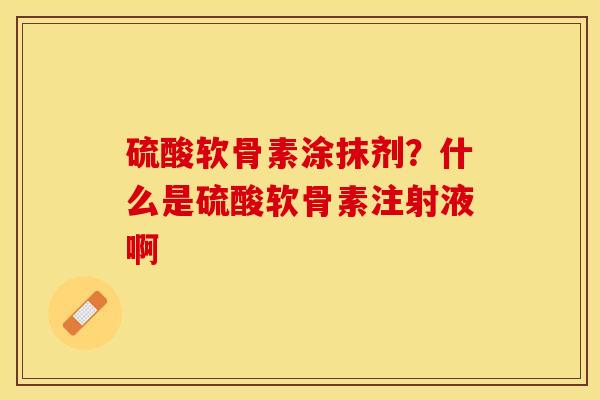 硫酸软骨素涂抹剂？什么是硫酸软骨素注射液啊