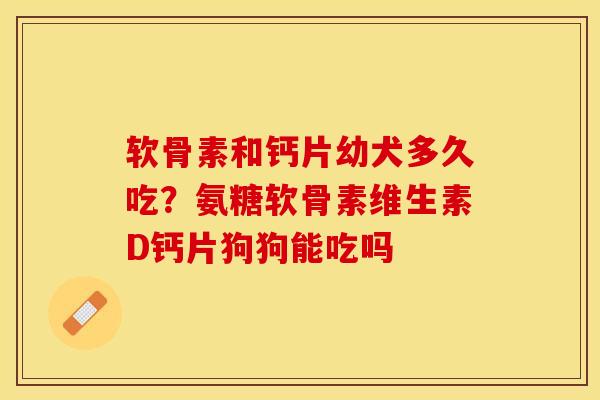 软骨素和钙片幼犬多久吃？氨糖软骨素维生素D钙片狗狗能吃吗