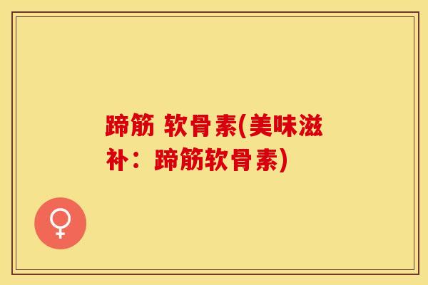 蹄筋 软骨素(美味滋补:蹄筋软骨素) 蹄筋 软骨素(美味滋补:蹄筋软骨素)