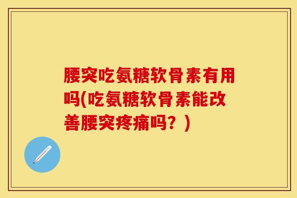 腰突吃氨糖软骨素有用吗(吃氨糖软骨素能改善腰突疼痛吗？)
