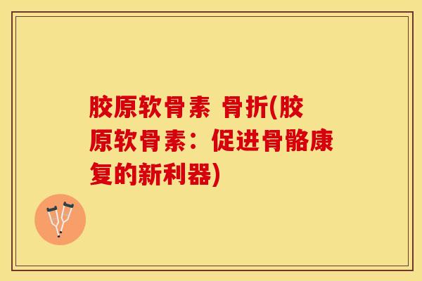 胶原软骨素 骨折(胶原软骨素：促进骨骼康复的新利器)