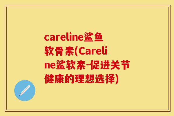 careline鲨鱼软骨素(Careline鲨软素-促进关节健康的理想选择)