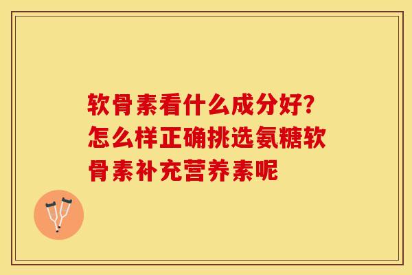 软骨素看什么成分好？怎么样正确挑选氨糖软骨素补充营养素呢