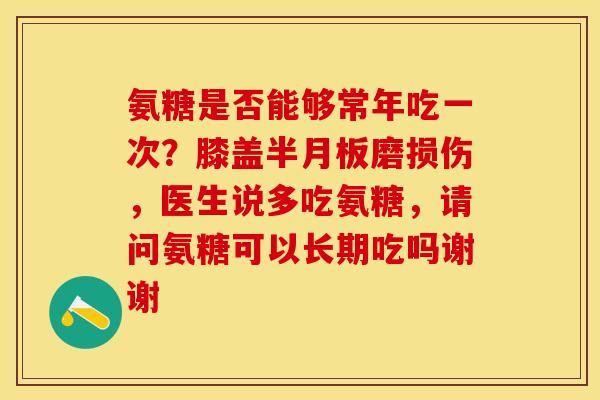 氨糖是否能够常年吃一次？膝盖半月板磨损伤，医生说多吃氨糖，请问氨糖可以长期吃吗谢谢