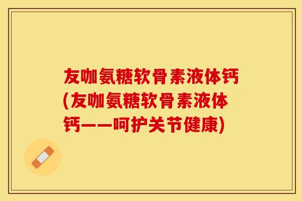 友咖氨糖软骨素液体钙(友咖氨糖软骨素液体钙——呵护关节健康) 友咖氨糖软骨素液体钙(友咖氨糖软骨素液体钙——呵护关节健康)
