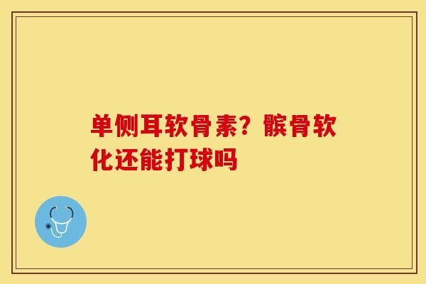 单侧耳软骨素？髌骨软化还能打球吗