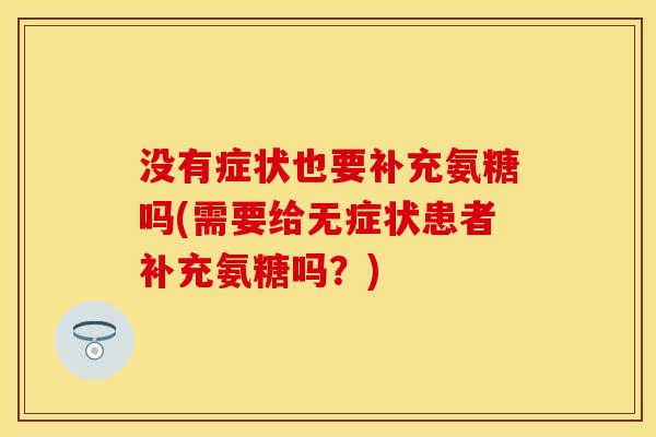 没有症状也要补充氨糖吗(需要给无症状患者补充氨糖吗？)