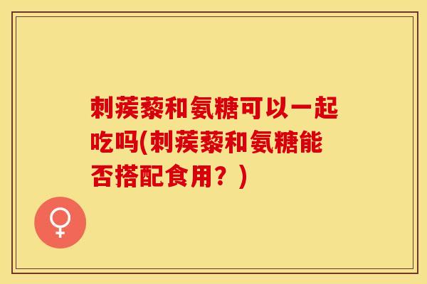 刺蒺藜和氨糖可以一起吃吗(刺蒺藜和氨糖能否搭配食用？)