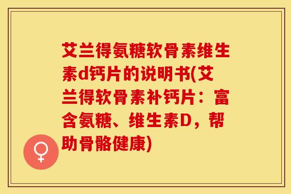 艾兰得氨糖软骨素维生素d钙片的说明书(艾兰得软骨素补钙片：富含氨糖、维生素D，帮助骨骼健康)