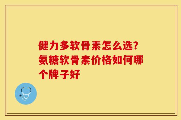 健力多软骨素怎么选？氨糖软骨素价格如何哪个牌子好