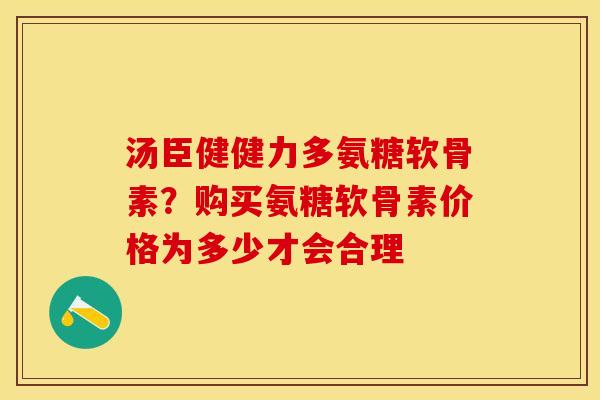 汤臣健健力多氨糖软骨素？购买氨糖软骨素价格为多少才会合理