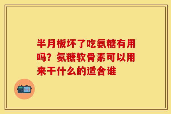 半月板坏了吃氨糖有用吗？氨糖软骨素可以用来干什么的适合谁