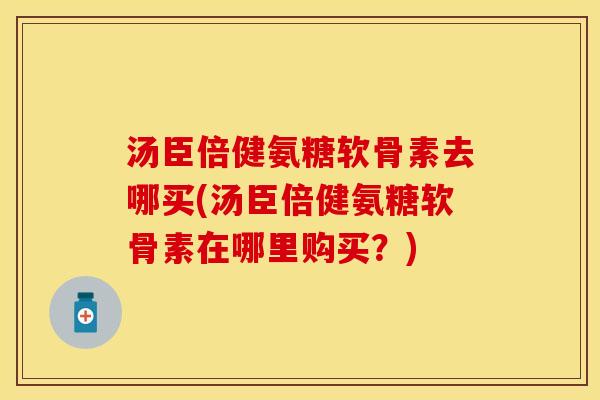 汤臣倍健氨糖软骨素去哪买(汤臣倍健氨糖软骨素在哪里购买?) 汤臣倍健氨糖软骨素去哪买(汤臣倍健氨糖软骨素在哪里购买?)