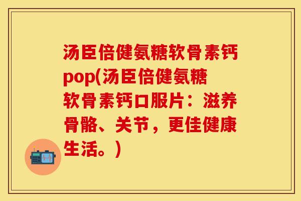 汤臣倍健氨糖软骨素钙pop(汤臣倍健氨糖软骨素钙口服片：滋养骨骼、关节，更佳健康生活。)