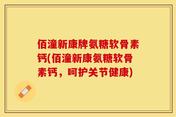 佰潼新康牌氨糖软骨素钙(佰潼新康氨糖软骨素钙，呵护关节健康)