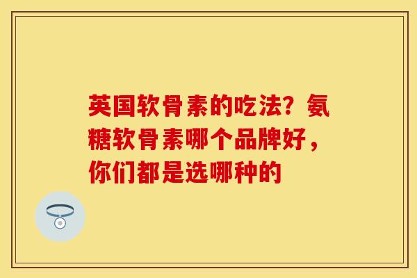 英国软骨素的吃法?氨糖软骨素哪个品牌好,你们都是选哪种的 英国软骨素的吃法?氨糖软骨素哪个品牌好,你们都是选哪种的