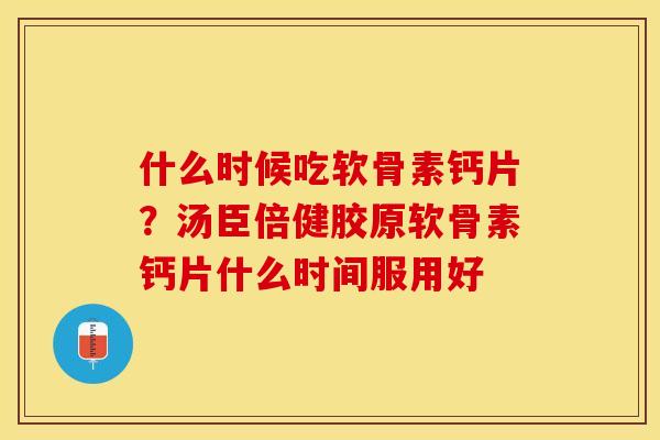 什么时候吃软骨素钙片？汤臣倍健胶原软骨素钙片什么时间服用好