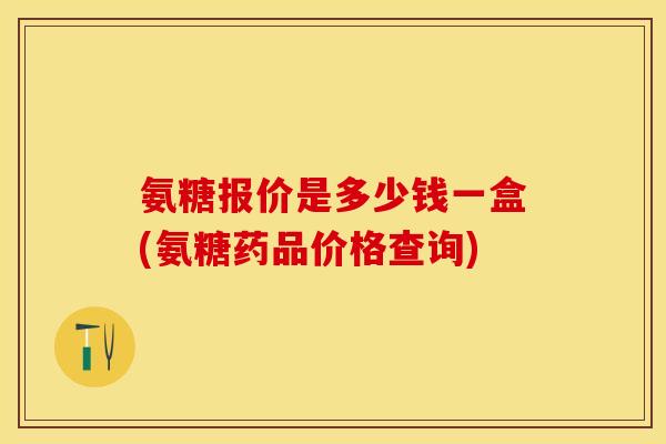 氨糖报价是多少钱一盒(氨糖药品价格查询)
