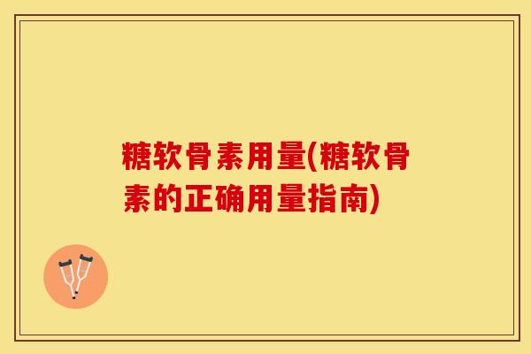 糖软骨素用量(糖软骨素的正确用量指南) 糖软骨素用量(糖软骨素的正确用量指南)