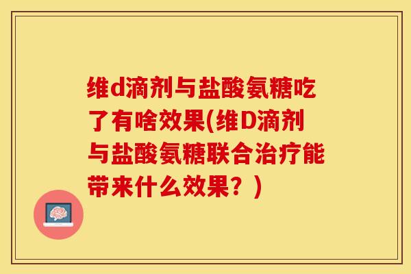 维d滴剂与盐酸氨糖吃了有啥效果(维D滴剂与盐酸氨糖联合治疗能带来什么效果？)
