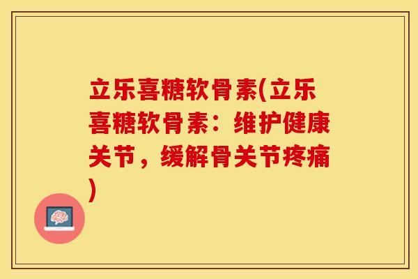 立乐喜糖软骨素(立乐喜糖软骨素：维护健康关节，缓解骨关节疼痛)