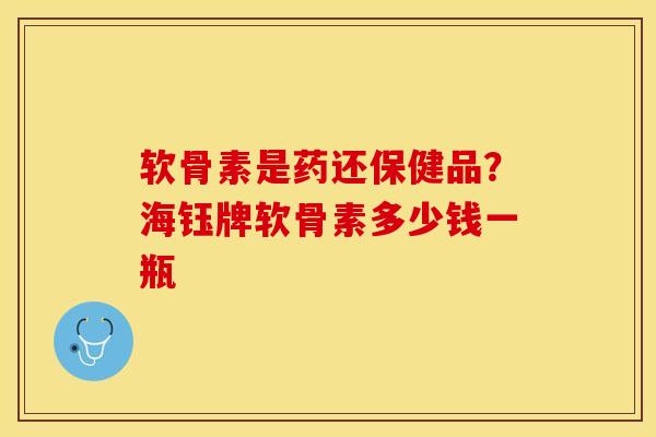 软骨素是药还保健品？海钰牌软骨素多少钱一瓶