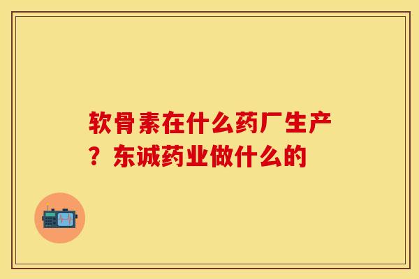 软骨素在什么药厂生产？东诚药业做什么的