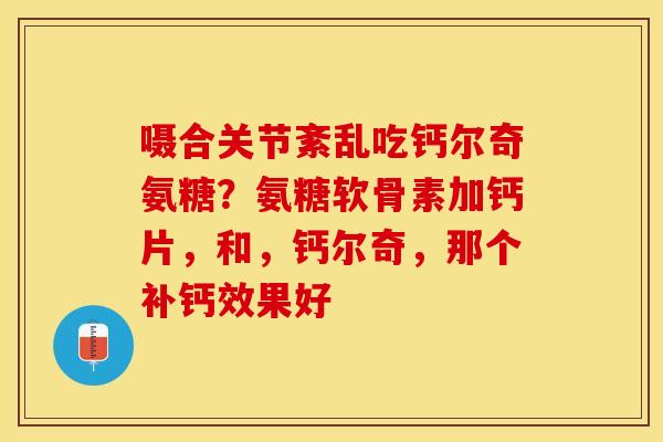 嗫合关节紊乱吃钙尔奇氨糖？氨糖软骨素加钙片，和，钙尔奇，那个补钙效果好
