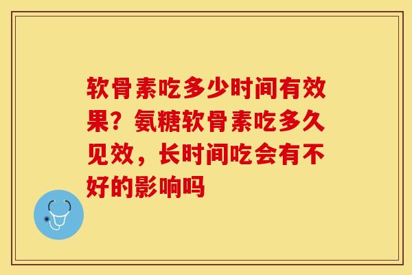 软骨素吃多少时间有效果？氨糖软骨素吃多久见效，长时间吃会有不好的影响吗