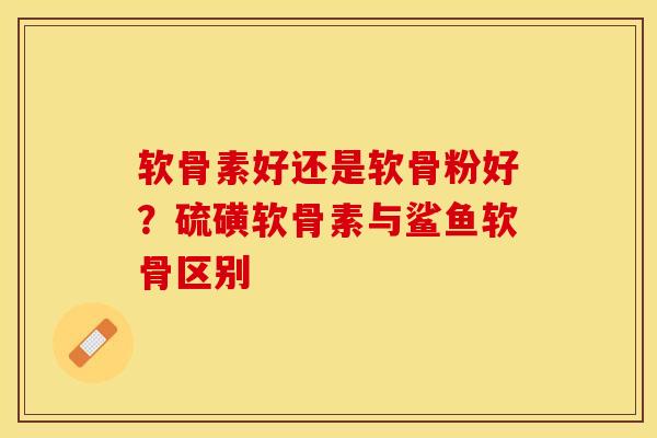 软骨素好还是软骨粉好?硫磺软骨素与鲨鱼软骨区别 软骨素好还是软骨粉好?硫磺软骨素与鲨鱼软骨区别