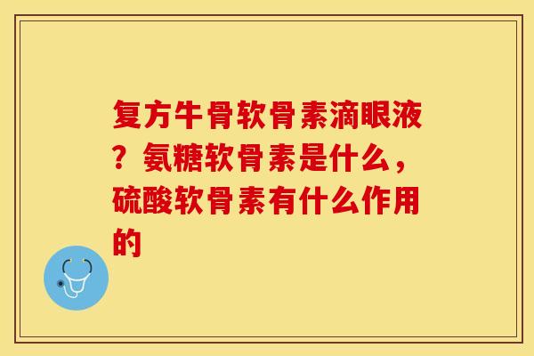 复方牛骨软骨素滴眼液？氨糖软骨素是什么，硫酸软骨素有什么作用的