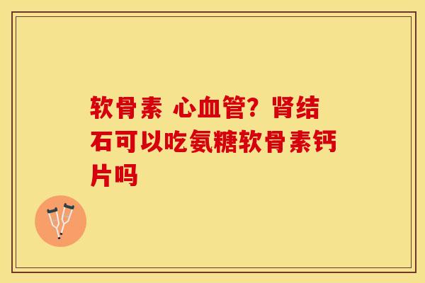 软骨素 心血管？肾结石可以吃氨糖软骨素钙片吗