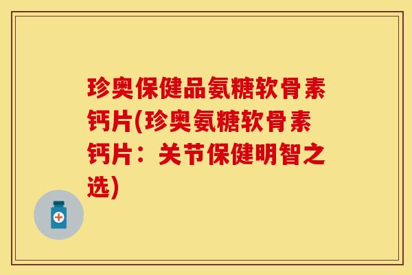 珍奥保健品氨糖软骨素钙片(珍奥氨糖软骨素钙片:关节保健明智之选) 珍奥保健品氨糖软骨素钙片(珍奥氨糖软骨素钙片:关节保健明智之选)